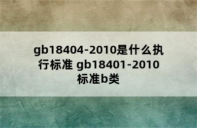 gb18404-2010是什么执行标准 gb18401-2010标准b类